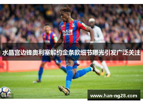 水晶宫边锋奥利塞解约金条款细节曝光引发广泛关注