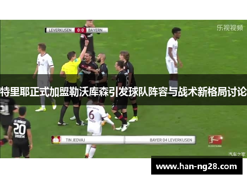 特里耶正式加盟勒沃库森引发球队阵容与战术新格局讨论