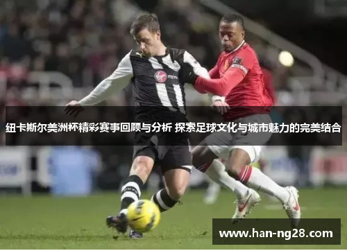 纽卡斯尔美洲杯精彩赛事回顾与分析 探索足球文化与城市魅力的完美结合 纽卡斯尔美洲杯精彩赛事回顾与分析 探索足球文化与城市魅力的完美结合