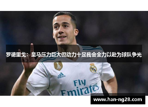 罗德里戈:皇马压力巨大但动力十足我会全力以赴为球队争光 罗德里戈:皇马压力巨大但动力十足我会全力以赴为球队争光