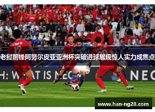 老挝前锋阿努尔皮亚亚洲杯突破进球展现惊人实力成焦点 老挝前锋阿努尔皮亚亚洲杯突破进球展现惊人实力成焦点