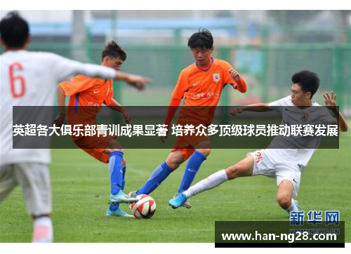 英超各大俱乐部青训成果显著 培养众多顶级球员推动联赛发展