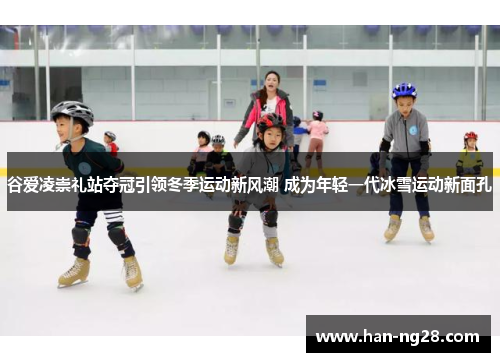 谷爱凌崇礼站夺冠引领冬季运动新风潮 成为年轻一代冰雪运动新面孔