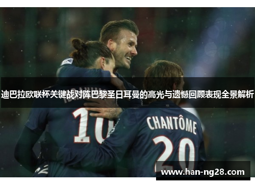 迪巴拉欧联杯关键战对阵巴黎圣日耳曼的高光与遗憾回顾表现全景解析