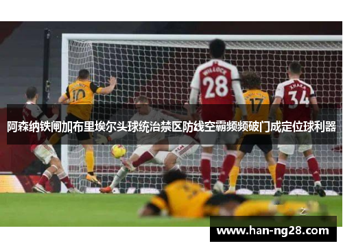 阿森纳铁闸加布里埃尔头球统治禁区防线空霸频频破门成定位球利器