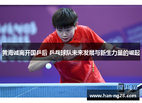 黄海诚离开国乒后 乒乓球队未来发展与新生力量的崛起