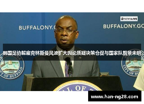 韩国足协解雇克林斯曼风波扩大舆论质疑决策仓促与国家队前景未明 韩国足协解雇克林斯曼风波扩大舆论质疑决策仓促与国家队前景未明