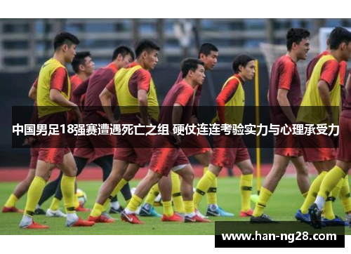 中国男足18强赛遭遇死亡之组 硬仗连连考验实力与心理承受力 中国男足18强赛遭遇死亡之组 硬仗连连考验实力与心理承受力