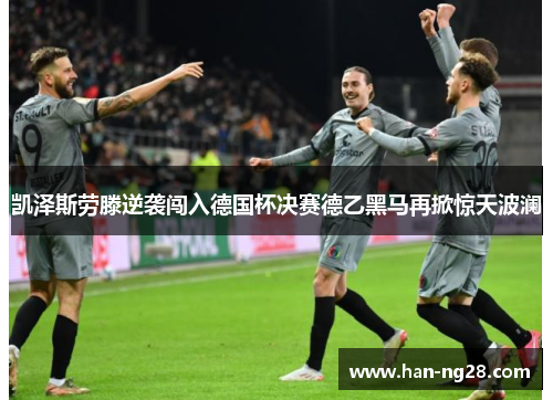 凯泽斯劳滕逆袭闯入德国杯决赛德乙黑马再掀惊天波澜 凯泽斯劳滕逆袭闯入德国杯决赛德乙黑马再掀惊天波澜