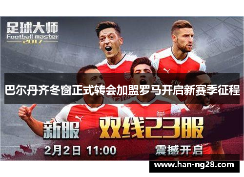 巴尔丹齐冬窗正式转会加盟罗马开启新赛季征程 巴尔丹齐冬窗正式转会加盟罗马开启新赛季征程