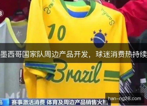 墨西哥国家队周边产品开发,球迷消费热持续 墨西哥国家队周边产品开发,球迷消费热持续